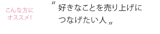 こんな方におススメ！好きなことを売り上げにつなげたい人