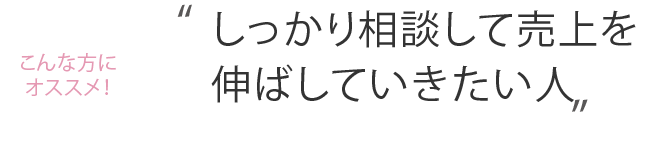 こんな方におススメ！しっかり相談して売り上げを伸ばしていきたい人